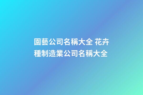 園藝公司名稱大全 花卉種制造業公司名稱大全-第1張-公司起名-玄機派